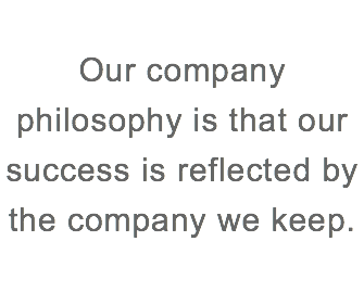 
Our company philosophy is that our success is reflected by the company we keep.
